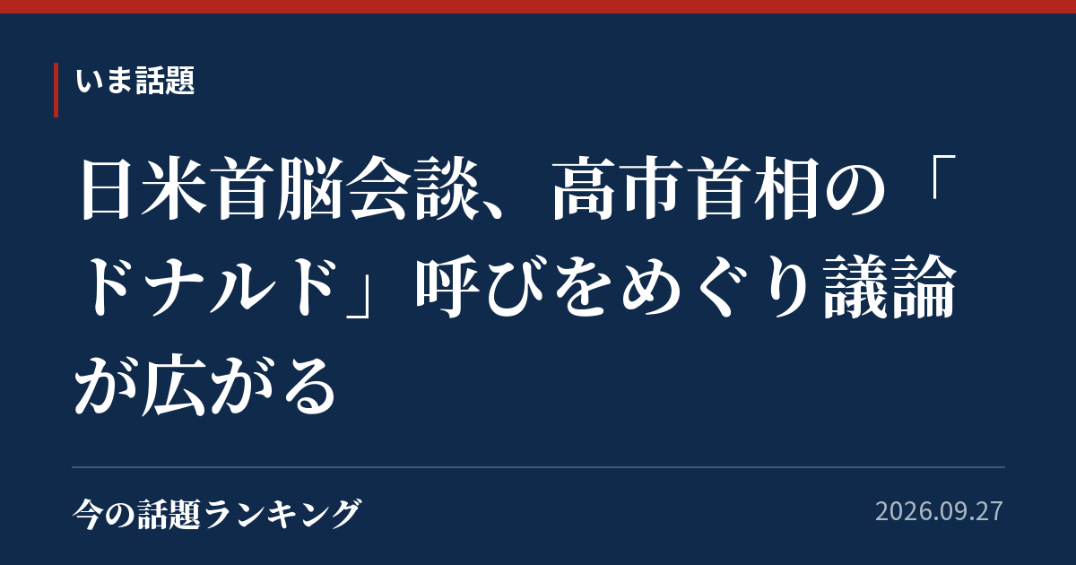 日米首脳会談、高市首相の「ドナルド」呼びをめぐり議論が広がる