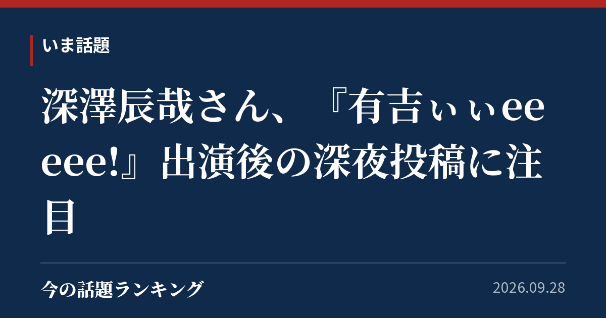 深澤辰哉さん、『有吉ぃぃeeeee!』出演後の深夜投稿に注目
