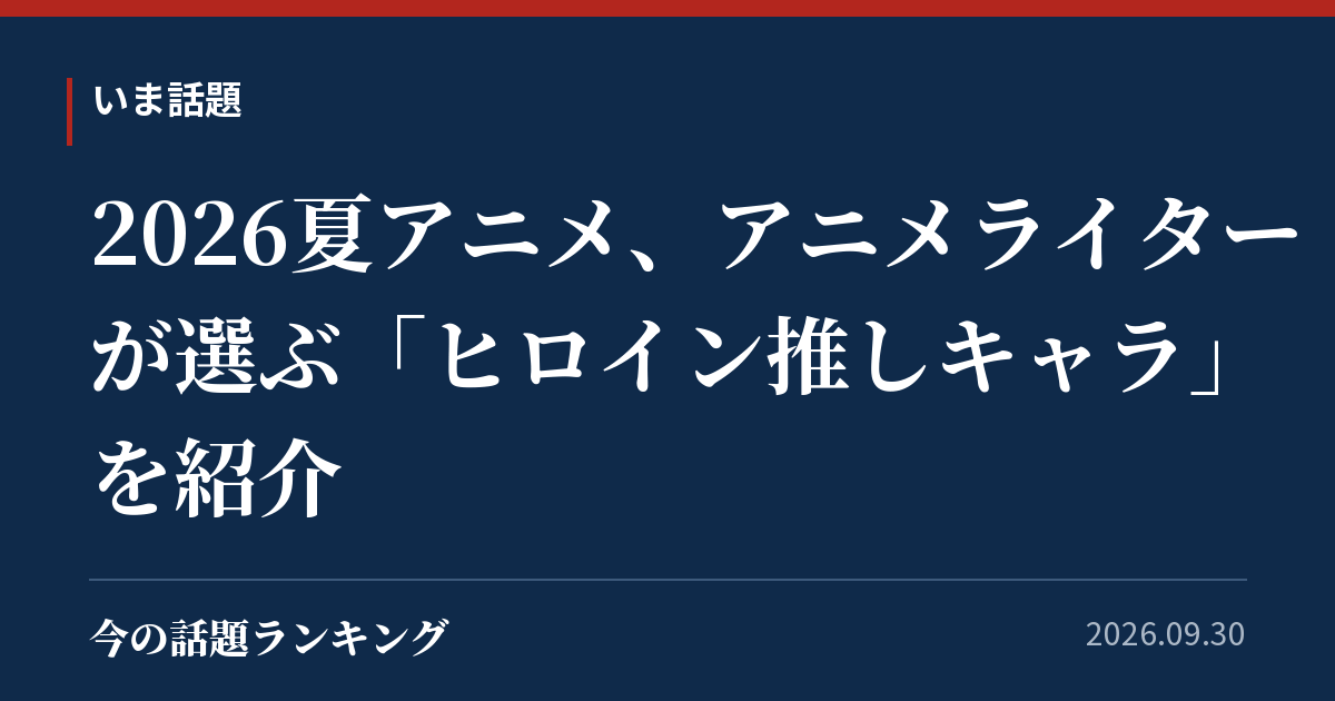 2026夏アニメ、アニメライターが選ぶ「ヒロイン推しキャラ」を紹介