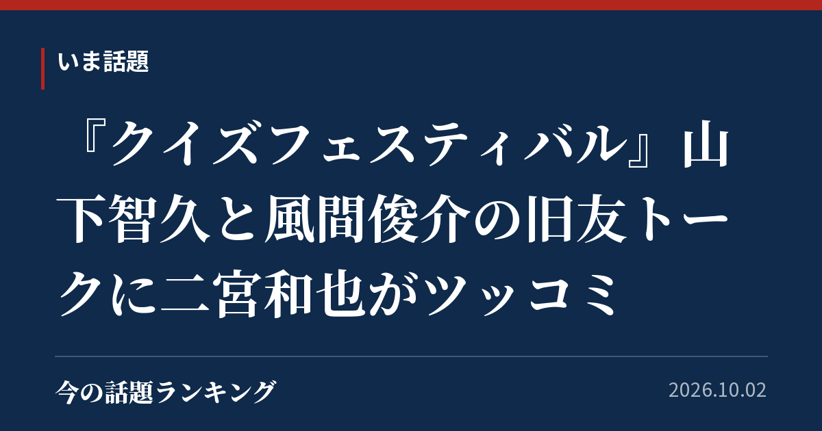 『クイズフェスティバル』山下智久と風間俊介の旧友トークに二宮和也がツッコミ