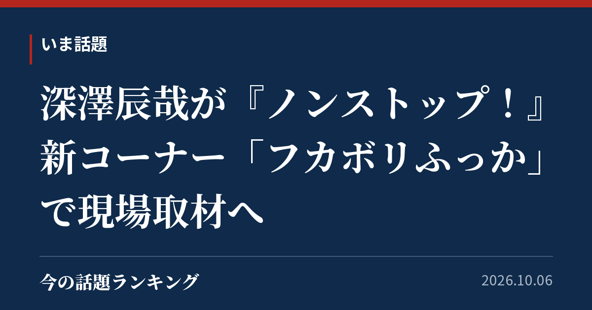深澤辰哉が『ノンストップ!』新コーナー「フカボリふっか」で現場取材へ
