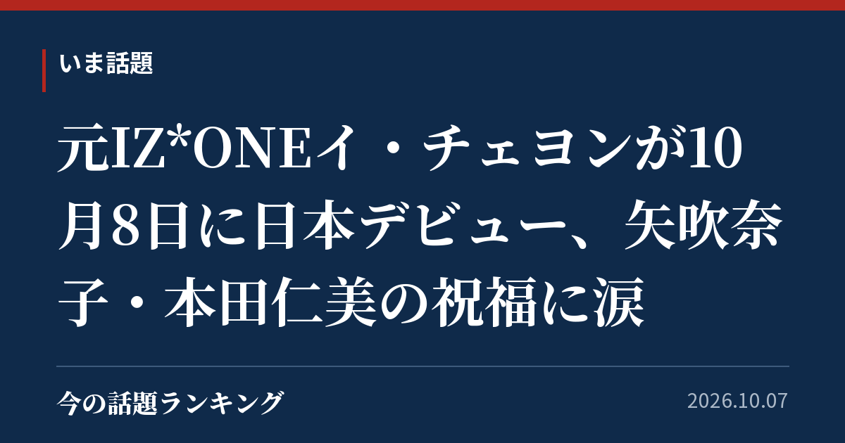 元IZ*ONEイ・チェヨンが10月8日に日本デビュー、矢吹奈子・本田仁美の祝福に涙
