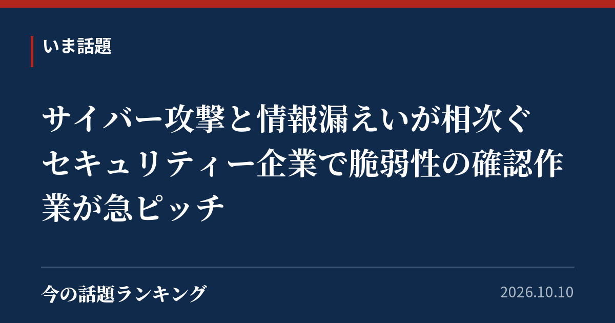 サイバー攻撃と情報漏えいが相次ぐ　セキュリティー企業で脆弱性の確認作業が急ピッチ