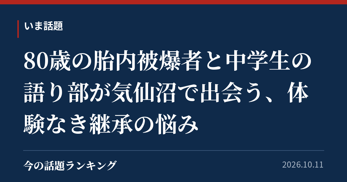 80歳の胎内被爆者と中学生の語り部が気仙沼で出会う、体験なき継承の悩み