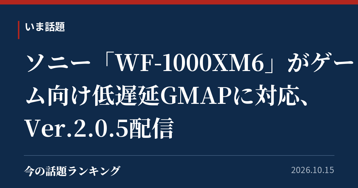 ソニー「WF-1000XM6」がゲーム向け低遅延GMAPに対応、Ver.2.0.5配信