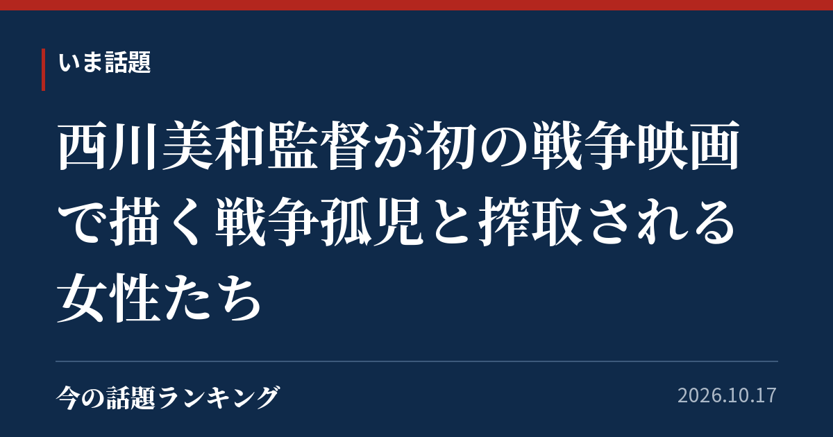 西川美和監督が初の戦争映画で描く戦争孤児と搾取される女性たち