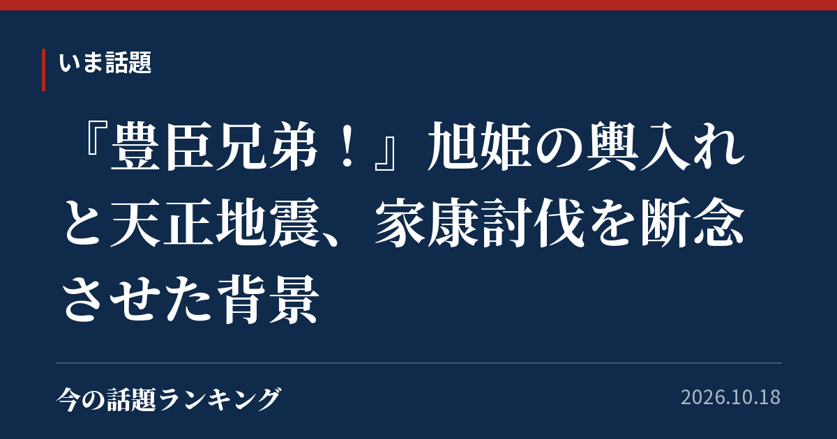 『豊臣兄弟!』旭姫の輿入れと天正地震、家康討伐を断念させた背景
