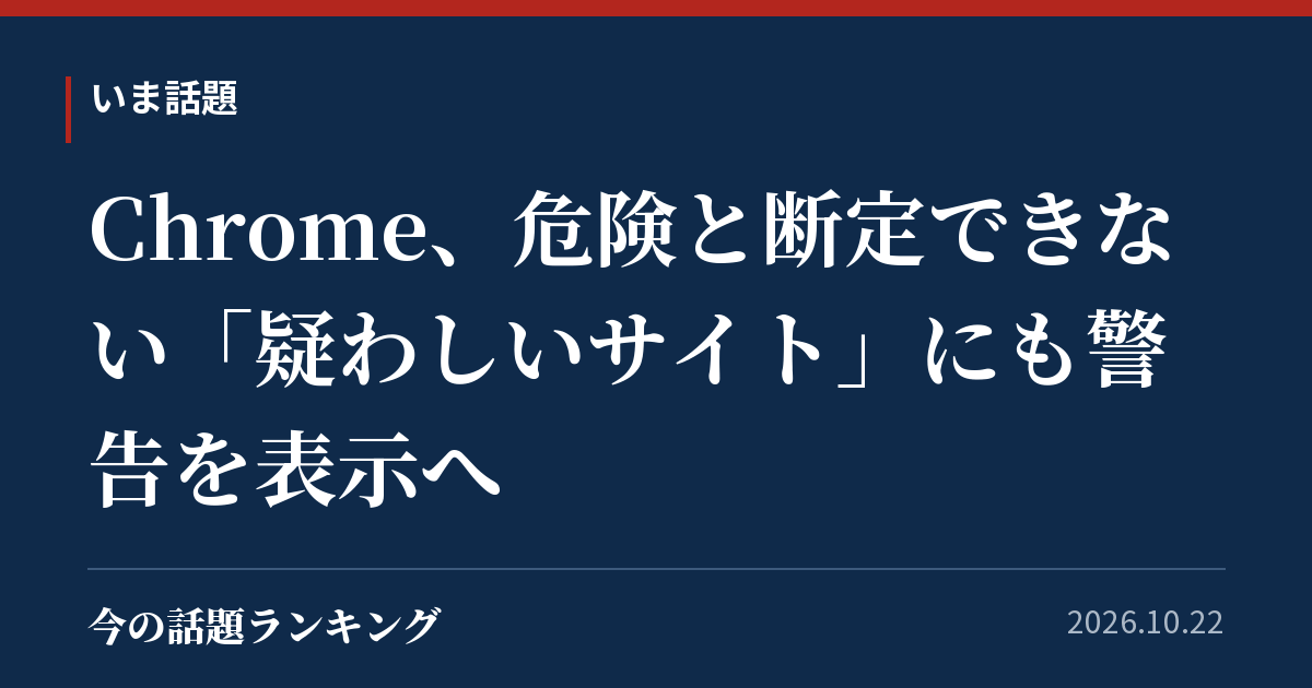Chrome、危険と断定できない「疑わしいサイト」にも警告を表示へ